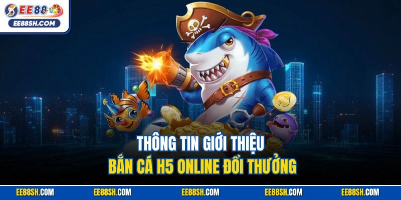 Thông tin giới thiệu bắn cá H5 online đổi thưởng
